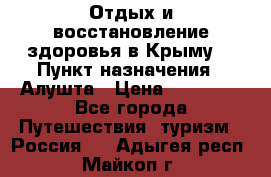 Отдых и восстановление здоровья в Крыму. › Пункт назначения ­ Алушта › Цена ­ 10 000 - Все города Путешествия, туризм » Россия   . Адыгея респ.,Майкоп г.